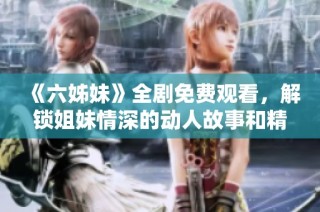 《六姊妹》全剧免费观看，解锁姐妹情深的动人故事和精彩剧集内容