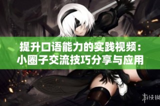 提升口语能力的实践视频：小圈子交流技巧分享与应用
