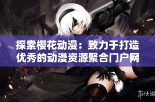 探索樱花动漫：致力于打造优秀的动漫资源聚合门户网站