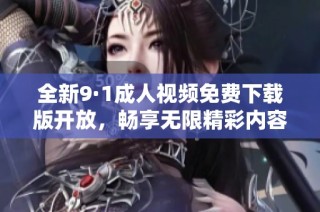 全新9·1成人视频免费下载版开放，畅享无限精彩内容