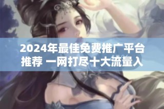 2024年最佳免费推广平台推荐 一网打尽十大流量入口