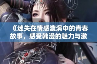《迷失在情感漩涡中的青春故事，感受韩漫的魅力与激情》