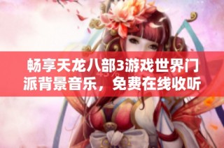 畅享天龙八部3游戏世界门派背景音乐，免费在线收听体验