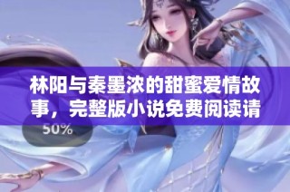 林阳与秦墨浓的甜蜜爱情故事，完整版小说免费阅读请不要错过