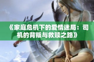 《家庭危机下的爱情迷局：司机的背叛与救赎之路》