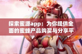探索蜜源app：为你提供全面的蜜蜂产品购买与分享平台体验