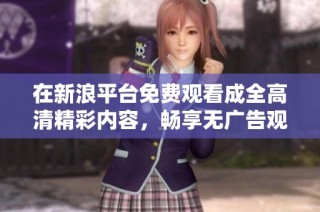 在新浪平台免费观看成全高清精彩内容，畅享无广告观影体验