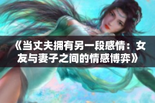 《当丈夫拥有另一段感情：女友与妻子之间的情感博弈》