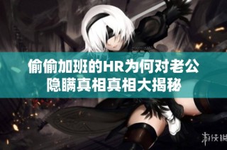 偷偷加班的HR为何对老公隐瞒真相真相大揭秘