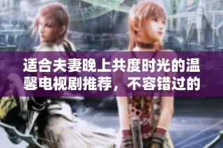 适合夫妻晚上共度时光的温馨电视剧推荐，不容错过的浪漫选择