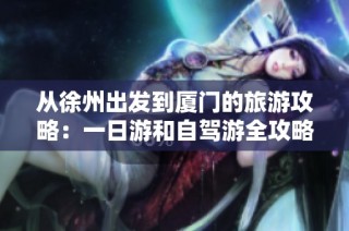 从徐州出发到厦门的旅游攻略：一日游和自驾游全攻略详解