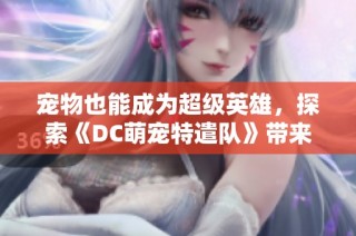 宠物也能成为超级英雄，探索《DC萌宠特遣队》带来的奇妙冒险与友情故事