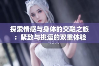 探索情感与身体的交融之旅：紧致与挑逗的双重体验