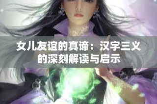 女儿友谊的真谛：汉字三义的深刻解读与启示