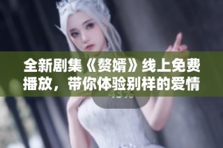 全新剧集《赘婿》线上免费播放，带你体验别样的爱情与创业故事