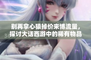 别再拿心猿掉价来博流量，探讨大话西游中的稀有物品与价值变化