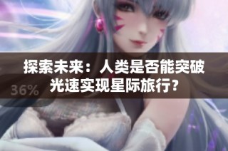 探索未来：人类是否能突破光速实现星际旅行？