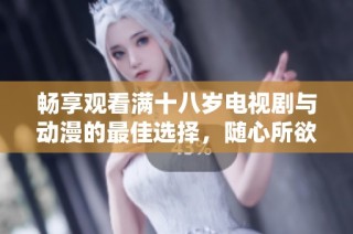 畅享观看满十八岁电视剧与动漫的最佳选择，随心所欲体验精彩内容