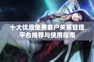 十大优质免费客户关系管理平台推荐与使用指南