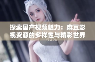 探索国产视频魅力：麻豆影视资源的多样性与精彩世界