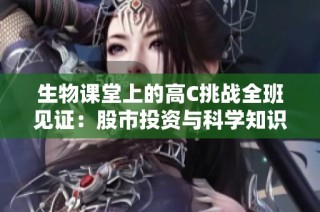 生物课堂上的高C挑战全班见证：股市投资与科学知识的精彩结合