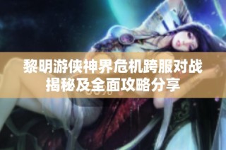 黎明游侠神界危机跨服对战揭秘及全面攻略分享