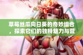 草莓丝瓜向日葵的奇妙组合，探索它们的独特魅力与营养价值