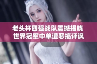 老头杯四强战队震撼揭晓 世界冠军中单遭恶搞评讽