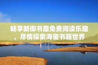 畅享新御书屋免费阅读乐趣，尽情探索海量书籍世界