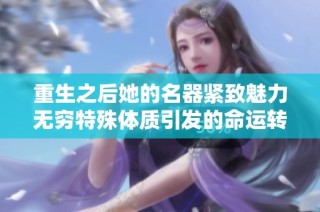 重生之后她的名器紧致魅力无穷特殊体质引发的命运转折