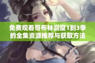 免费观看哥布林洞窟1到3季的全集资源推荐与获取方法