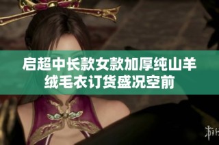 启超中长款女款加厚纯山羊绒毛衣订货盛况空前