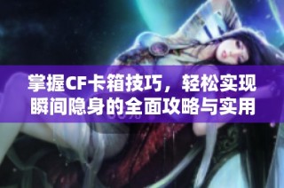 掌握CF卡箱技巧，轻松实现瞬间隐身的全面攻略与实用技巧解析