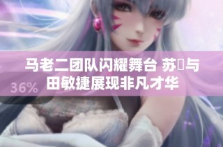 马老二团队闪耀舞台 苏玥与田敏捷展现非凡才华