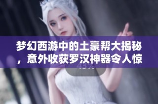 梦幻西游中的土豪帮大揭秘，意外收获罗汉神器令人惊叹