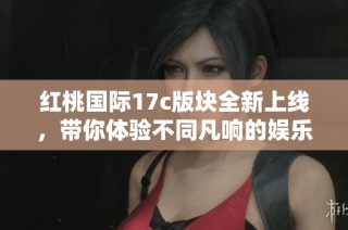 红桃国际17c版块全新上线，带你体验不同凡响的娱乐盛宴