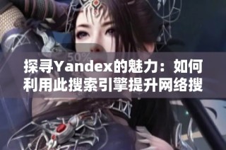 探寻Yandex的魅力：如何利用此搜索引擎提升网络搜索体验