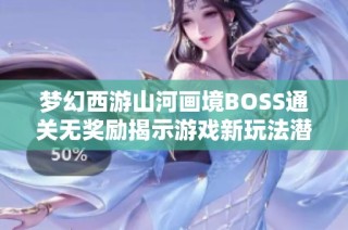 梦幻西游山河画境BOSS通关无奖励揭示游戏新玩法潜藏玄机