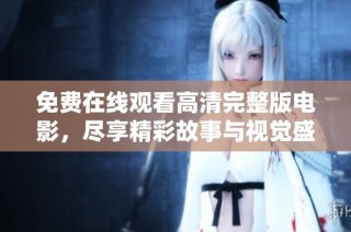 免费在线观看高清完整版电影，尽享精彩故事与视觉盛宴全新体验