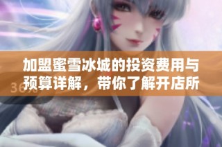 加盟蜜雪冰城的投资费用与预算详解，带你了解开店所需资金情况
