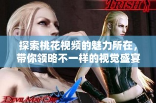 探索桃花视频的魅力所在，带你领略不一样的视觉盛宴与文化体验