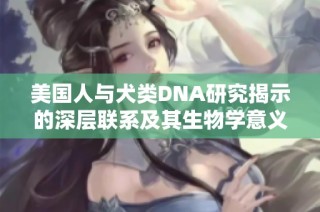 美国人与犬类DNA研究揭示的深层联系及其生物学意义