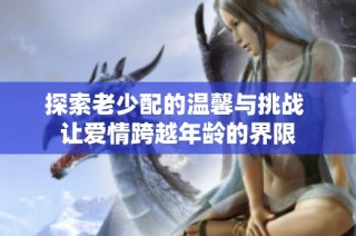 探索老少配的温馨与挑战 让爱情跨越年龄的界限