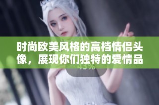 时尚欧美风格的高档情侣头像，展现你们独特的爱情品味