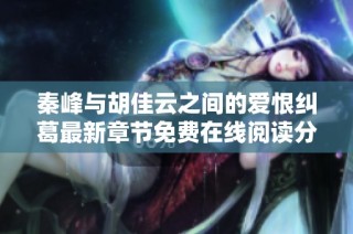 秦峰与胡佳云之间的爱恨纠葛最新章节免费在线阅读分享