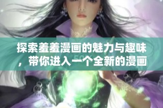 探索羞羞漫画的魅力与趣味，带你进入一个全新的漫画世界