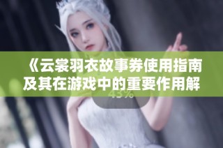 《云裳羽衣故事券使用指南及其在游戏中的重要作用解析》
