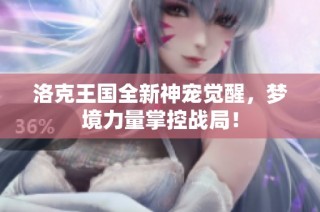 洛克王国全新神宠觉醒，梦境力量掌控战局！