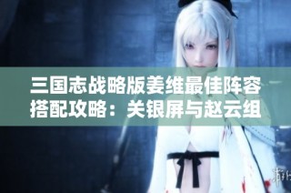 三国志战略版姜维最佳阵容搭配攻略：关银屏与赵云组合详解
