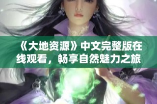 《大地资源》中文完整版在线观看，畅享自然魅力之旅